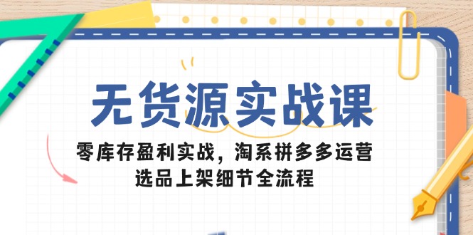 无货源实战课：零库存盈利实战，淘系拼多多运营，选品上架细节全流程搞副业-副业刚需-兼职-网赚搞副业网