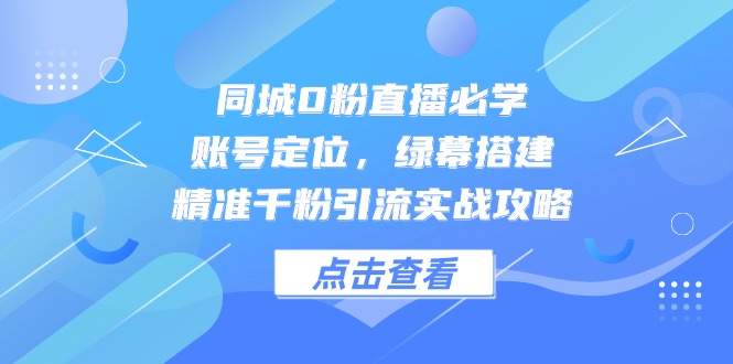 同城0粉直播必学，账号定位，绿幕搭建，精准千粉引流实战攻略搞副业-副业刚需-兼职-网赚搞副业网
