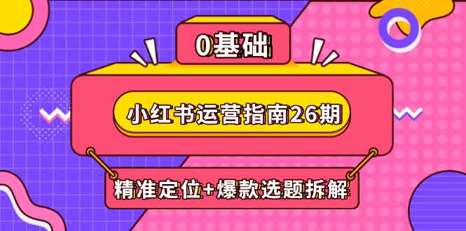 小红书运营指南26期：精准定位+爆款选题拆解,DeepSeek辅助创作与电商变现搞副业-副业刚需-兼职-网赚搞副业网