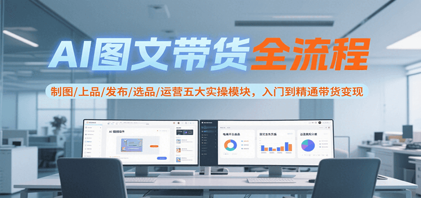 AI图文带货全流程，制图/上品/发布/选品/运营五大实操模块，入门到精通带货变现搞副业-副业刚需-兼职-网赚搞副业网
