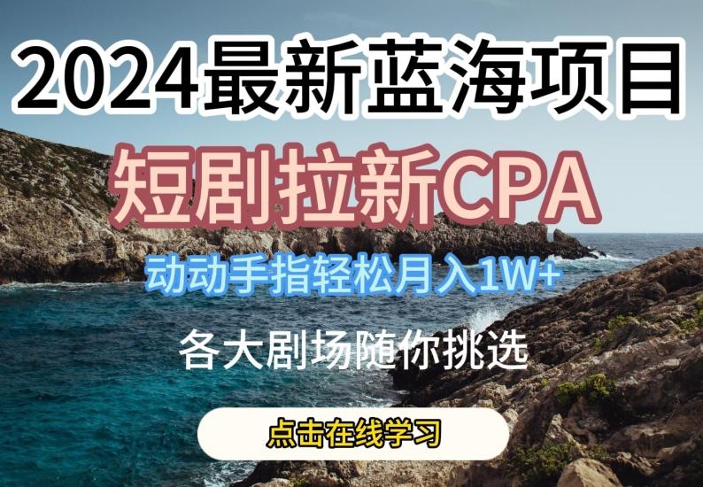 2024最新蓝海项日，短剧拉新CPA，动动手指轻松月入1W，全各大剧场随你挑选【揭秘】搞副业-副业刚需-兼职-网赚搞副业网