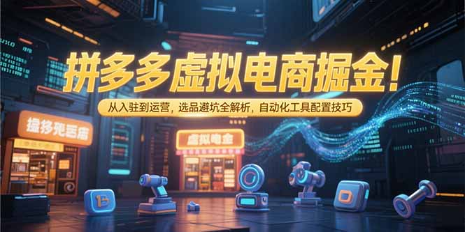 拼多多虚拟电商掘金：从入驻到运营，选品避坑全解析，自动化工具配置技巧搞副业-副业刚需-兼职-网赚搞副业网