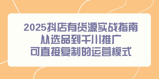 2025抖店有货源实战指南，从选品到千川推广，可直接复制的运营模式搞副业-副业刚需-兼职-网赚搞副业网