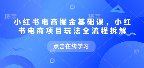 小红书电商掘金课，小红书电商项目玩法全流程拆解(更新5月)搞副业-副业刚需-兼职-网赚搞副业网