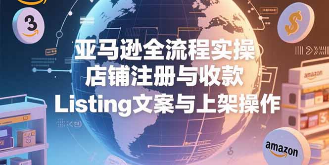 亚马逊全流程实操，店铺注册与收款，Listing文案与上架操作搞副业-副业刚需-兼职-网赚搞副业网