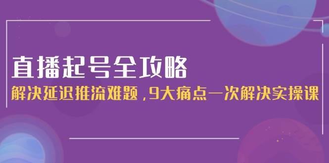 直播起号全攻略：解决延迟推流难题，9大痛点一次解决实操课搞副业-副业刚需-兼职-网赚搞副业网