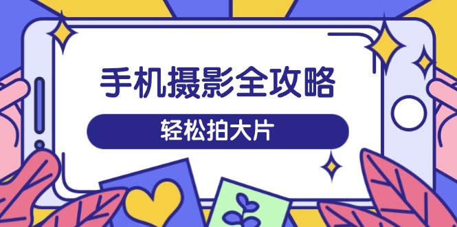 手机摄影全攻略，从拍摄到剪辑，训练营带你玩转短视频，轻松拍大片搞副业-副业刚需-兼职-网赚搞副业网