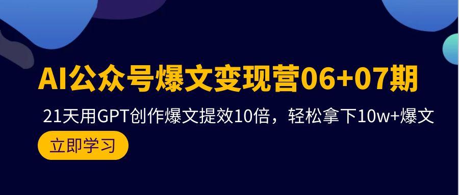 (9839期)AI公众号爆文变现营06+07期，21天用GPT创作爆文提效10倍，轻松拿下10w+爆文搞副业-副业刚需-兼职-网赚搞副业网