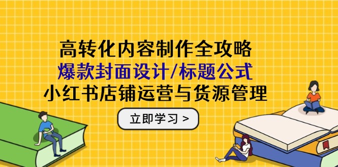 高转化内容制作全攻略：爆款封面设计/标题公式，小红书店铺运营与货源管理搞副业-副业刚需-兼职-网赚搞副业网