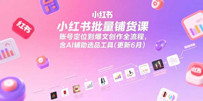 小红书批量铺货课，账号定位到爆文创作全流程，含AI辅助选品工具(更新6月搞副业-副业刚需-兼职-网赚搞副业网
