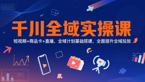 千川全域实操课，短视频+商品卡+直播，全域计划基础搭建，全面提升全域投放搞副业-副业刚需-兼职-网赚搞副业网