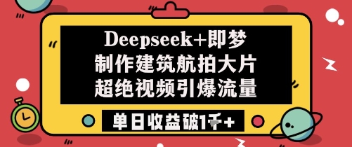 Deepseek+即梦制作建筑航拍大片超绝视频引爆流量单日收益破1k+搞副业-副业刚需-兼职-网赚搞副业网