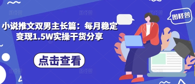小说推文双男主长篇：每月稳定变现1.5W实操干货分享搞副业-副业刚需-兼职-网赚搞副业网