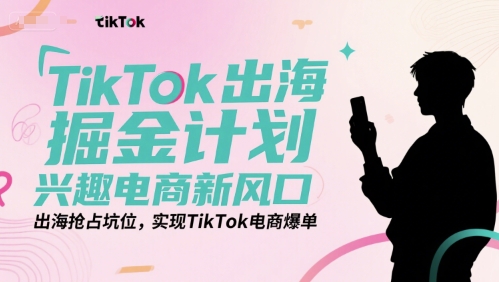 TikTok出海掘金计划，兴趣电商新风口，出海抢占坑位，实现TikTok电商爆单搞副业-副业刚需-兼职-网赚搞副业网