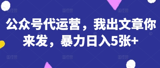 公众号代运营，我出文章你来发，暴力日入5张+【揭秘】搞副业-副业刚需-兼职-网赚搞副业网