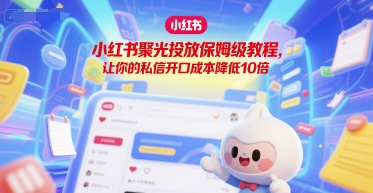 小红书聚光投放保姆级教程，让你的私信开口成本降低10倍搞副业-副业刚需-兼职-网赚搞副业网
