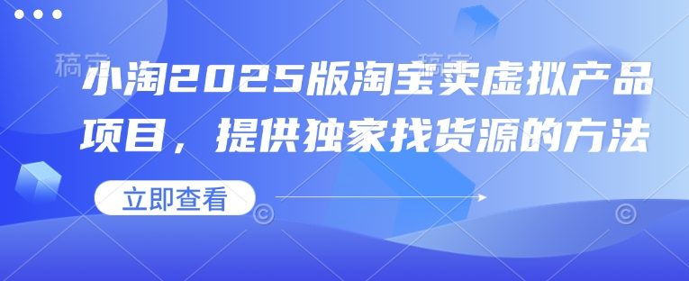 小淘2025版淘宝卖虚拟产品项目，提供独家找货源的方法搞副业-副业刚需-兼职-网赚搞副业网