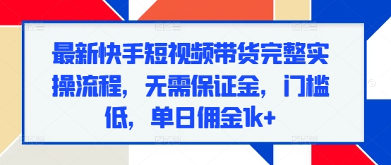 最新快手短视频带货完整实操流程，无需保证金，门槛低，单日佣金1k+搞副业-副业刚需-兼职-网赚搞副业网