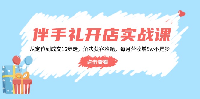 伴手礼开店实战课：从定位到成交16步走，解决获客难题，每月营收增5w+搞副业-副业刚需-兼职-网赚搞副业网