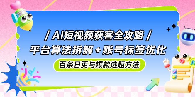 AI短视频获客全攻略：平台算法拆解+账号标签优化，百条日更与爆款选题方法搞副业-副业刚需-兼职-网赚搞副业网