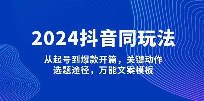2024抖音同玩法，从起号到爆款开篇，关键动作，选题途径，万能文案模板搞副业-副业刚需-兼职-网赚搞副业网