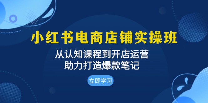 小红书电商店铺实操班：从认知课程到开店运营，助力打造爆款笔记搞副业-副业刚需-兼职-网赚搞副业网