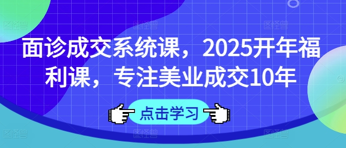 面诊成交系统课，2025开年福利课，专注美业成交10年搞副业-副业刚需-兼职-网赚搞副业网