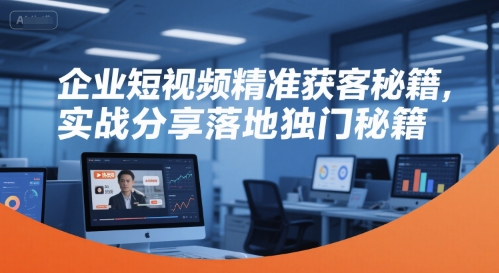 企业短视频精准获客秘籍，实战分享落地独门秘籍搞副业-副业刚需-兼职-网赚搞副业网
