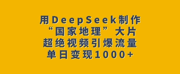 用DeepSeek制作“国家地理”大片，超绝视频引爆流量，单日变现多张搞副业-副业刚需-兼职-网赚搞副业网