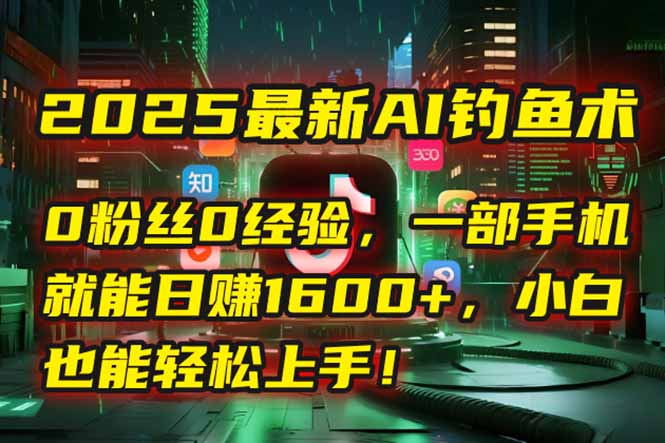 2025最新AI钓鱼术：0粉丝0经验，一部手机就能开启自动赚钱模式！搞副业-副业刚需-兼职-网赚搞副业网