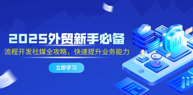 2025外贸新手必备，流程开发社媒全攻略，快速提升业务能力搞副业-副业刚需-兼职-网赚搞副业网