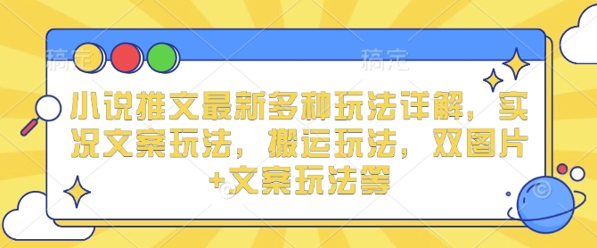 小说推文最新多种玩法详解，实况文案玩法，搬运玩法，双图片+文案玩法等搞副业-副业刚需-兼职-网赚搞副业网