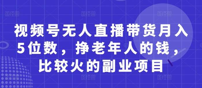 视频号无人直播带货月入5位数，挣老年人的钱，比较火的副业项目搞副业-副业刚需-兼职-网赚搞副业网