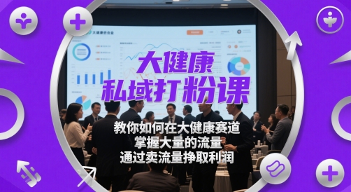 大健康私域打粉课，​教你如何在大健康赛道，掌握大量的流量，通过卖流量挣取利润搞副业-副业刚需-兼职-网赚搞副业网