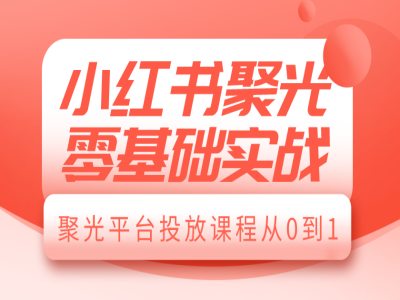 小红书聚光零基础实战，聚光平台投放课程从0到1搞副业-副业刚需-兼职-网赚搞副业网