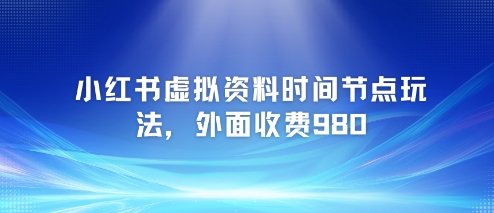 小红书虚拟资料时间节点玩法，外面收费980【附带项目教程】搞副业-副业刚需-兼职-网赚搞副业网