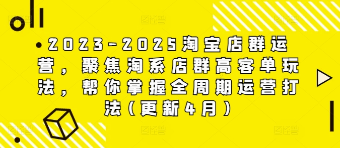 2023-2025淘宝店群运营，聚焦淘系店群高客单玩法，帮你掌握全周期运营打法(更新4月)搞副业-副业刚需-兼职-网赚搞副业网