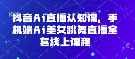 抖音Ai直播认知课，手机端Ai美女跳舞直播全套线上课程搞副业-副业刚需-兼职-网赚搞副业网