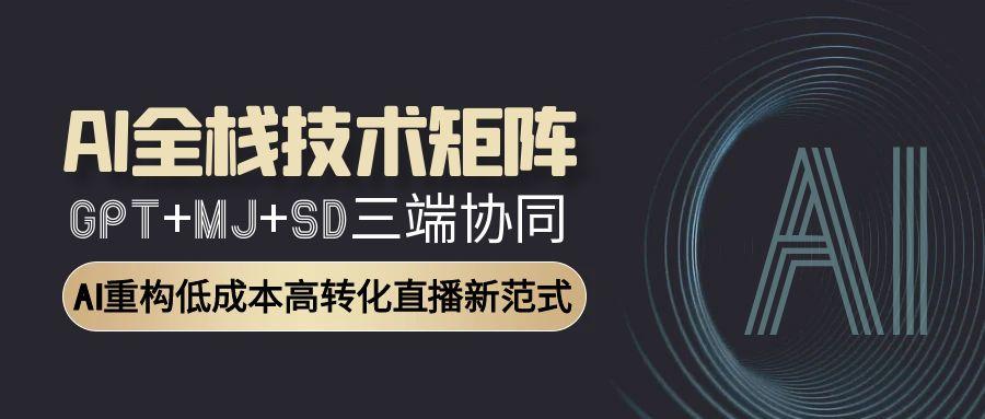AI全栈技术矩阵：GPT+MJ+SD三端协同，AI重构低成本高转化直播新范式搞副业-副业刚需-兼职-网赚搞副业网