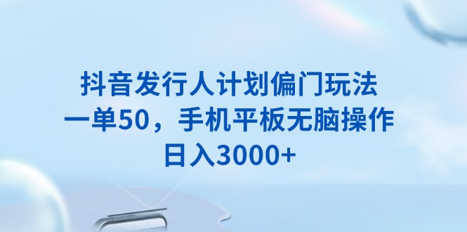 抖音发行人计划偏门玩法，一单50，手机平板无脑操作，日入3000+搞副业-副业刚需-兼职-网赚搞副业网