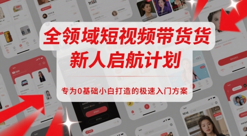 全领域短视频带货新人启航计划，专为0基础小白打造的极速入门方案搞副业-副业刚需-兼职-网赚搞副业网
