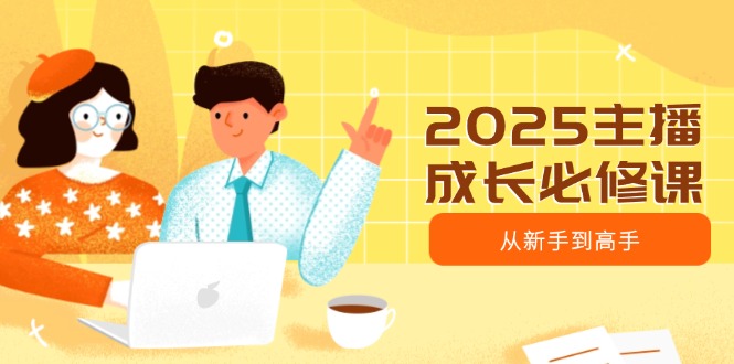 2025主播成长必修课，主播从新手到高手，涵盖趋势、定位、能力构建等搞副业-副业刚需-兼职-网赚搞副业网