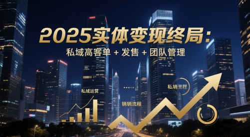 2025实体变现终局：私域高客单+发售+团队管理搞副业-副业刚需-兼职-网赚搞副业网