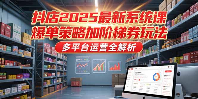 抖店2025最新系统课，爆单策略加阶梯券玩法，多平台运营全解析搞副业-副业刚需-兼职-网赚搞副业网