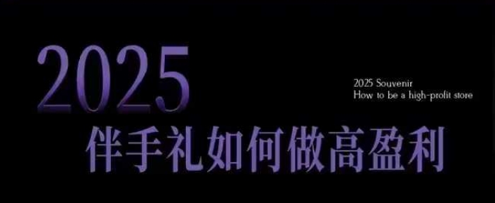 2025伴手礼如何做高盈利门店，小白保姆级伴手礼开店指南，伴手礼最新实战10大攻略，突破获客瓶颈搞副业-副业刚需-兼职-网赚搞副业网