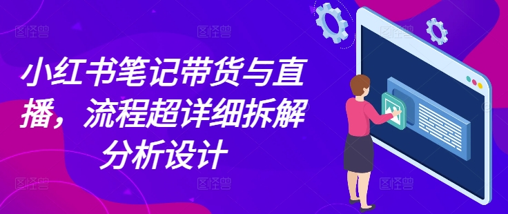 小红书笔记带货与直播，流程超详细拆解分析设计搞副业-副业刚需-兼职-网赚搞副业网