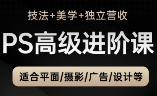 PS高级后期进阶课(技法+美学+独立营收)，适合平面摄影广告设计等搞副业-副业刚需-兼职-网赚搞副业网