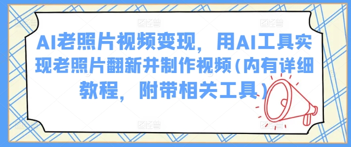 AI老照片视频变现，用AI工具实现老照片翻新并制作视频(内有详细教程，附带相关工具)搞副业-副业刚需-兼职-网赚搞副业网