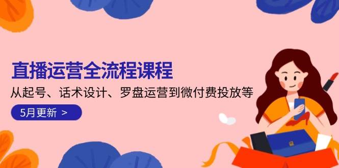 直播运营全流程课程-5月更新：从起号、话术设计、罗盘运营到微付费投放等搞副业-副业刚需-兼职-网赚搞副业网