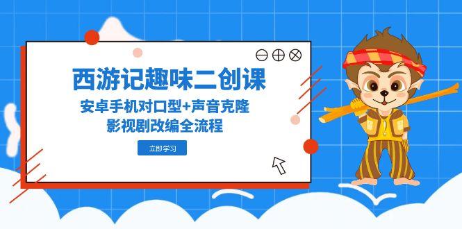 西游记趣味二创课，安卓手机对口型+声音克隆，影视剧改编全流程搞副业-副业刚需-兼职-网赚搞副业网